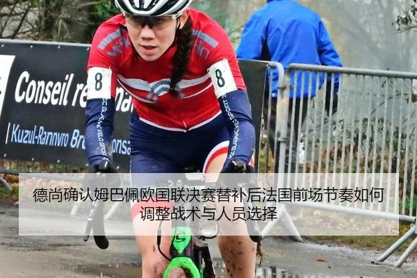德尚确认姆巴佩欧国联决赛替补后法国前场节奏如何调整战术与人员选择 - jiuyou game