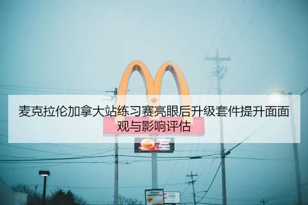 麦克拉伦加拿大站练习赛亮眼后升级套件提升面面观与影响评估（jiuyou game）