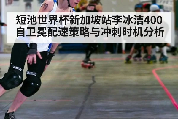 短池世界杯新加坡站李冰洁400自卫冕配速策略与冲刺时机分析（jiuyou game）