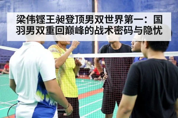 梁伟铿王昶登顶男双世界第一：国羽男双重回巅峰的战术密码与隐忧（jiuyou game）