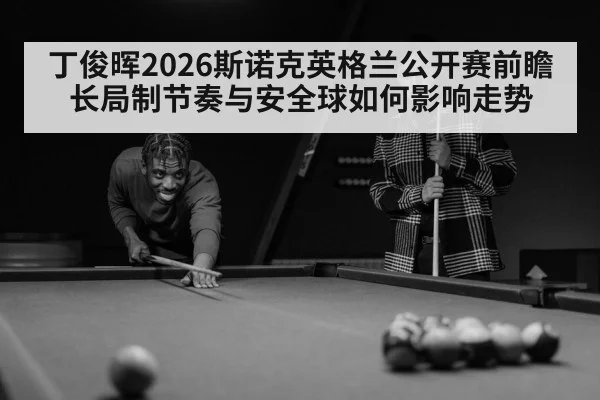 丁俊晖2026斯诺克英格兰公开赛前瞻 长局制节奏与安全球如何影响走势 | jiuyou game