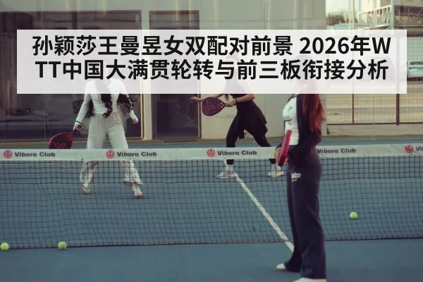 孙颖莎王曼昱女双配对前景 2026年WTT中国大满贯轮转与前三板衔接分析（jiuyou game）