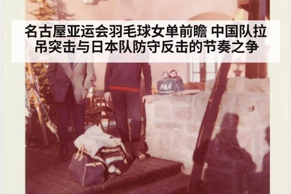 名古屋亚运会羽毛球女单前瞻 中国队拉吊突击与日本队防守反击的节奏之争（jiuyou game）
