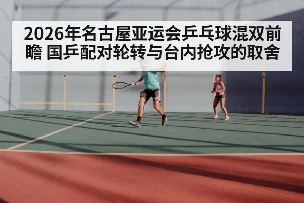 2026年名古屋亚运会乒乓球混双前瞻 国乒配对轮转与台内抢攻的取舍（jiuyou game）