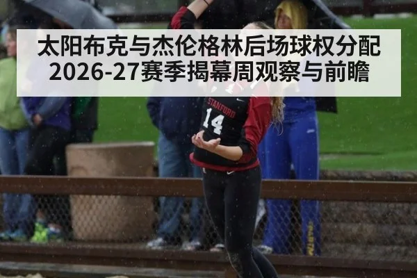 太阳布克与杰伦格林后场球权分配 2026-27赛季揭幕周观察与前瞻（jiuyou game）