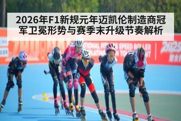 2026年F1新规元年迈凯伦制造商冠军卫冕形势与赛季末升级节奏解析
