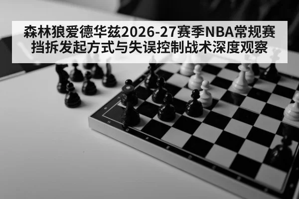 森林狼爱德华兹2026-27赛季NBA常规赛挡拆发起方式与失误控制战术深度观察