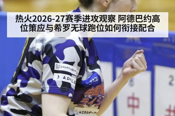 热火2026-27赛季进攻观察 阿德巴约高位策应与希罗无球跑位如何衔接配合